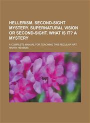 Hellerism. Second-Sight Mystery. Supernatural Vision or Second-Sight. What Is It?; A Mystery. a Complete Manual for Teaching This Peculiar Art,1151394483,9781151394484