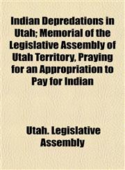Indian Depredations in Utah; Memorial of the Legislative Assembly of Utah Territory, Praying for an Appropriation to Pay for Indian,1152334433,9781152334434