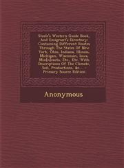 Steele's Western Guide Book, And Emigrant's Directory Containing Different Routes Through The States Of New York, Ohio, Indiana, Illinois, Michigan, Wisconsin, Iowa, Min[n]esota, Etc., Etc. With Descriptions Of The Climate, Soil, Productions, &c.... - Pr,1294196685,9781294196686