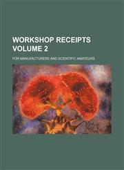 Workshop Receipts; For Manufacturers and Scientific Amateurs Volume 2,1236539699,9781236539694