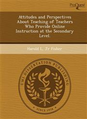 Attitudes and Perspectives About Teaching of Teachers Who Provide Online Instruction at the Secondary Level.,1249897262,9781249897262