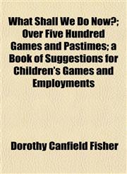 What Shall We Do Now?; Over Five Hundred Games and Pastimes; a Book of Suggestions for Children's Games and Employments,1152114794,9781152114791