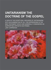 Unitarianism the doctrine of the gospel; a view of the scriptural grounds of Unitarianism with an examination of all the expressions in the New Testament which are generally considered as supporting opposite doctrines,1150101865,9781150101861