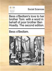 Bess o'Bedlam's love to her brother Tom with a word in behalf of poor brother Ben Hoadly. The second edition.,114081205X,9781140812050