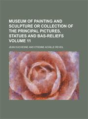 Museum of Painting and Sculpture or Collection of the Principal Pictures, Statues and Bas-Reliefs Volume 11,1234072017,9781234072018