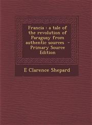 Francia a tale of the revolution of Paraguay from authentic sources  - Primary Source Edition,1295584328,9781295584321