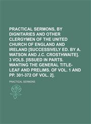 Practical sermons, by dignitaries and other clergymen of the united Church of England and Ireland [successively ed. by A. Watson and J.C. Crosthwaite]. 3 vols. [issued in parts. Wanting the general title-leaf and prelims. of vol. 1 and pp. 301-372 of,1151217697,9781151217691