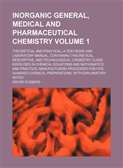 Inorganic general, medical and pharmaceutical chemistry Volume 1; theoretical and practical a text-book and laboratory manual, containing theoretical, descriptive, and technological chemistry class exercises in chemical equations and mathematics and pract,1150450436,9781150450433