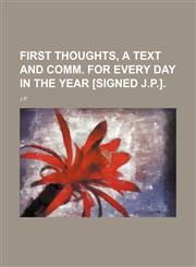 First thoughts, a text and comm. for every day in the year [signed J.P.].,1231197323,9781231197325