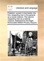 Freedom, a poem in two books the first, respecting man in the general as a social creature. The second, respecting man as a rational creature. Addressed to the Right Honourable William Pit [sic], Esquire.,1170036988,9781170036983