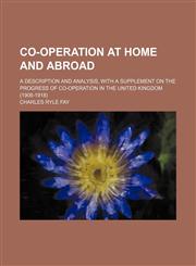 Co-operation at home and abroad; a description and analysis, with a supplement on the progress of co-operation in the United Kingdom (1908-1918),1154238989,9781154238983