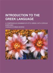 Introduction to the Greek language; A compendious grammar of Attic Greek, with copious exercises,1130768236,9781130768237