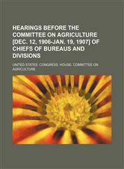 Hearings Before the Committee on Agriculture [Dec. 12, 1906-Jan. 19, 1907] of Chiefs of Bureaus and Divisions,115014520X,9781150145209