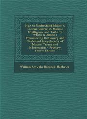 How to Understand Music A Concise Course in Musical Intelligence and Taste. to Which Is Added a Pronouncing Dictionary and Condensed Encyclope,1295426099,9781295426096