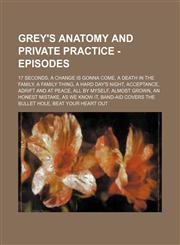 Grey's Anatomy and Private Practice - Episodes 17 Seconds, A Change Is Gonna Come, A Death In The Family, A Family Thing, A Hard Day's Night, Acceptance, Adrift And At Peace, All By Myself, Almost Grown, An Honest Mistake, As We Know It, Band-Aid Covers,1234659034,9781234659035