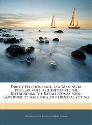 Direct Elections and Law-Making by Popular Vote The Initiative, the Referendum, the Recall, Commission Government for Cities, Preferential Voting,1143733916,9781143733918