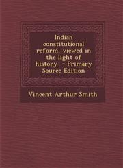 Indian Constitutional Reform, Viewed in the Light of History,1289824371,9781289824372