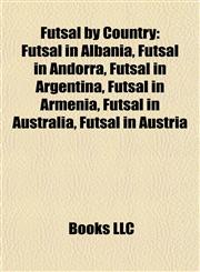 Futsal by Country Futsal in Albania, Futsal in Andorra, Futsal in Argentina, Futsal in Armenia, Futsal in Australia, Futsal in Austria,1157838138,9781157838135