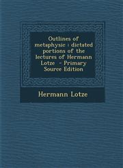Outlines of Metaphysic Dictated Portions of the Lectures of Hermann Lotze - Primary Source Edition,1295405261,9781295405268