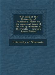 War Book of the University of Wisconsin. Papers on the Causes and Issues of the War by Members of the Faculty - Primary Source Edition,1287878342,9781287878346