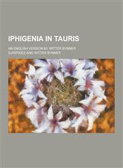 Iphigenia in Tauris; An English Version by Witter Bynner,1230314954,9781230314952