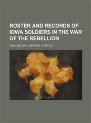 ROSTER AND RECORDS OF IOWA SOLDIERS IN THE War of the Rebellion,1236659708,9781236659705