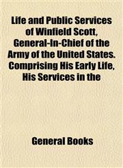 Life and Public Services of Winfield Scott, General-In-Chief of the Army of the United States. Comprising His Early Life, His Services in the,1153009048,9781153009041