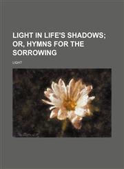 Light in Life's Shadows; Or, Hymns for the Sorrowing,1151679046,9781151679048