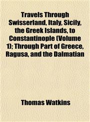 Travels Through Swisserland, Italy, Sicily, the Greek Islands, to Constantinople (Volume 1); Through Part of Greece, Ragusa, and the Dalmatian,1153190311,9781153190312