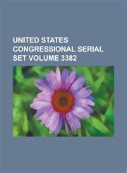 United States Congressional Serial Set Volume 3382,1234043769,9781234043766