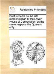 Brief remarks on the late representation of the Lower House of Convocation; as the same respects the Quakers only.,1170287328,9781170287323