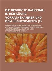 Die Besorgte Hausfrau in Der Kuche, Vorrathskammer Und Dem Kuchengarten; Ein Handbuch Fur Angehende Hausfrauen Und Wirtschafterinnen Vorzuglich in Mit,1154876918,9781154876918