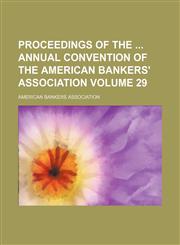 Proceedings of the  annual convention of the American Bankers' Association Volume 29,1231249587,9781231249581