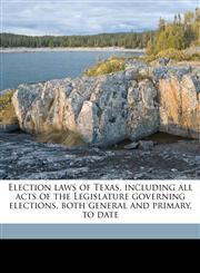 Election laws of Texas, including all acts of the Legislature governing elections, both general and primary, to date,1176577514,9781176577510