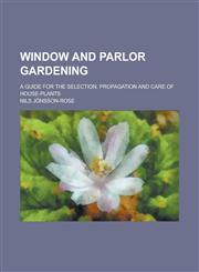 Window and parlor gardening; a guide for the selection, propagation and care of house-plants,1234225867,9781234225865