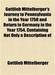 Gottlieb Mittelberger's Journey to Pennsylvania in the Year 1750 and Return to Germany in the Year 1754, Containing Not Only a Description of,1152927604,9781152927605