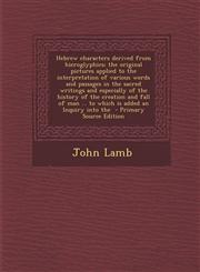 Hebrew characters derived from hieroglyphics; the original pictures applied to the interpretation of various words and passages in the sacred writings and especially of the history of the creation and fall of man ... to which is added an Inquiry into the,1295697203,9781295697205