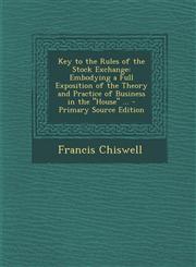 Key to the Rules of the Stock Exchange Embodying a Full Exposition of the Theory and Practice of Business in the "House" ... - Primary Source Edition,1295133830,9781295133833