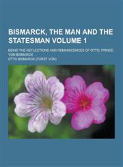Bismarck, the Man and the Statesman; Being the Reflections and Reminiscences of Otto, Prince Von Bismarck Volume 1,1230258663,9781230258669