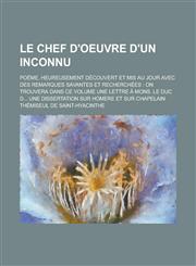 Le  Chef D'Oeuvre D'Un Inconnu; Poeme, Heureusement Decouvert Et MIS Au Jour Avec Des Remarques Savantes Et Recherchees On Trouvera Dans Ce Volume Un,1234626128,9781234626129
