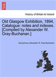 Old Glasgow Exhibition, 1894, Catalogue notes and indexes. [Compiled by Alexander W. Gray-Buchanan.],1241313296,9781241313296