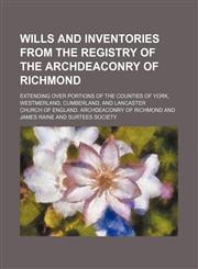 Wills and inventories from the registry of the archdeaconry of Richmond; extending over portions of the counties of York, Westmerland, Cumberland, and Lancaster,1236464222,9781236464224