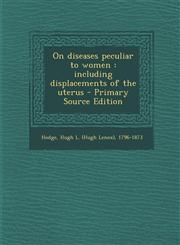On diseases peculiar to women including displacements of the uterus - Primary Source Edition,1295052350,9781295052356