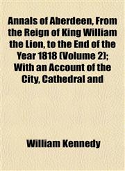 Annals of Aberdeen, From the Reign of King William the Lion, to the End of the Year 1818 (Volume 2); With an Account of the City, Cathedral and,1153278634,9781153278638