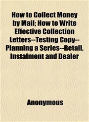How to Collect Money by Mail; How to Write Effective Collection Letters--Testing Copy--Planning a Series--Retail, Instalment and Dealer,1152323431,9781152323438