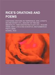 Rice's Orations and poems; containing orations on temperance, war, Christ's Second Advent, etc. Descant on time and immortality, Time's destroying flight, etc., in blank verse many lyrics and acrostics and numberous poetic gems,1150479892,9781150479892