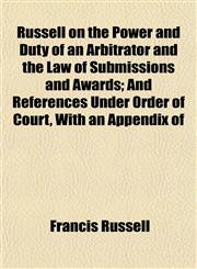 Russell on the Power and Duty of an Arbitrator and the Law of Submissions and Awards; And References Under Order of Court, With an Appendix of,1153357070,9781153357074