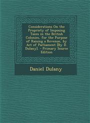 Considerations on the Propriety of Imposing Taxes in the British Colonies, for the Purpose of Raising a Revenue, by Act of Parliament [By D. Dulany].,1293443891,9781293443897