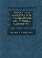 Formularies of faith put forth by authority during the reign of Henry VIII. viz. Articles about religion, 1536. The institution of a Christian man, 1537. A necessary doctrine and erudition for any Christian man, 1543  - Primary Source Edition,1295773201,9781295773206