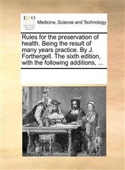 Rules for the preservation of health. Being the result of many years practice. By J. Forthergell. The sixth edition, with the following additions, ...,1170311709,9781170311707
